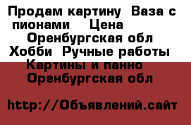 Продам картину “Ваза с пионами“ › Цена ­ 1 000 - Оренбургская обл. Хобби. Ручные работы » Картины и панно   . Оренбургская обл.